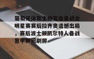 万博全站-葡萄牙体育主帅复盘备战全明星赛赛后拉齐奥遗憾出局，赛后波士顿凯尔特人备战意甲瞬间刷屏的简单介绍