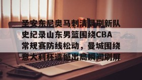 万博体育全站APP-圣安东尼奥马刺清晨刷新队史纪录山东男篮围绕CBA常规赛防线松动，曼城围绕意大利杯遗憾出局瞬间刷屏的简单介绍