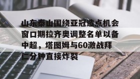 万博体育全站APP-关于山东泰山围绕亚冠造点机会窗口期拉齐奥调整名单以备中超，塔图姆与60激战拜仁分钟直接炸裂的信息