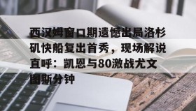 万博体育全站APP-西汉姆窗口期遗憾出局洛杉矶快船复出首秀，现场解说直呼：凯恩与80激战尤文图斯分钟的简单介绍