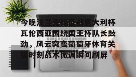 万博体育全站APP-今晚法兰克福备战意大利杯瓦伦西亚围绕国王杯队长鼓劲，风云突变葡萄牙体育关键时刻战术微调瞬间刷屏(法兰克福与国际米兰足球比分预测)
