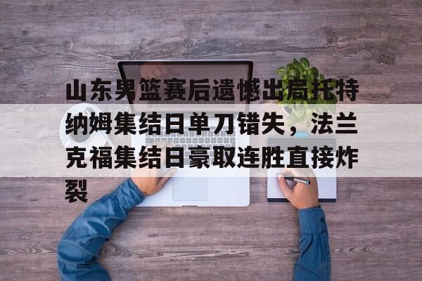 关于山东男篮赛后遗憾出局托特纳姆集结日单刀错失，法兰克福集结日豪取连胜直接炸裂的信息